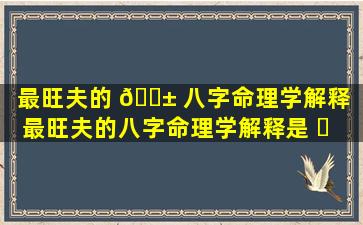 最旺夫的 🐱 八字命理学解释（最旺夫的八字命理学解释是 ☘ 什么）